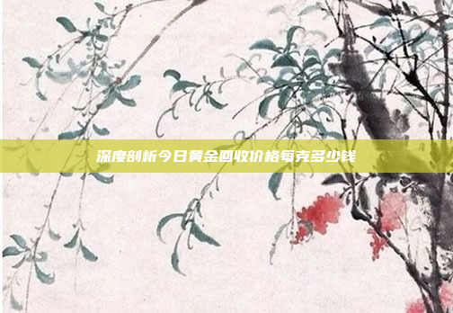 深度剖析今日黄金回收价格每克多少钱