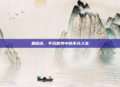 黑晓虎，平凡世界中的不凡人生