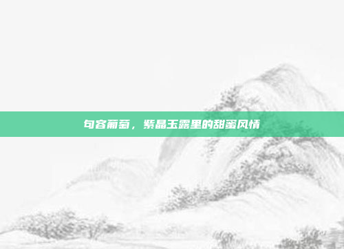 句容葡萄,紫晶玉露里的甜蜜风情