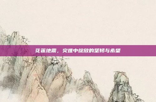 花莲地震，灾难中绽放的坚韧与希望