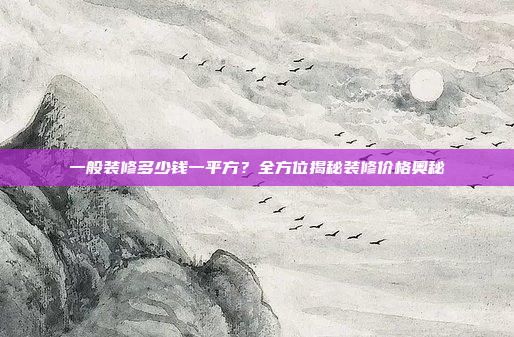 一般装修多少钱一平方?全方位揭秘装修价格奥秘