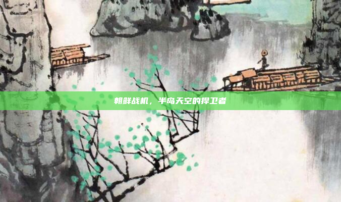 朝鲜战机,半岛天空的捍卫者