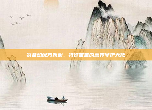 氨基酸配方奶粉，特殊宝宝的营养守护天使