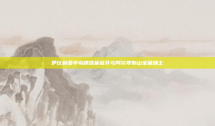 伊比利亚半岛明珠葡萄牙与阿尔卑斯山宝藏瑞士