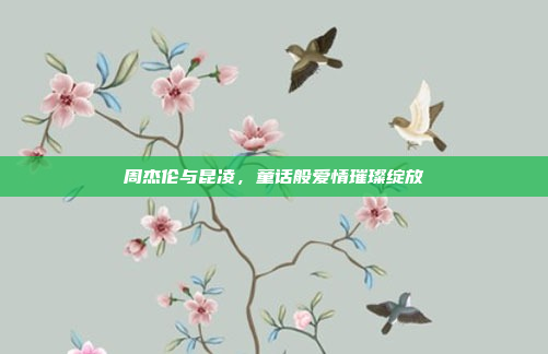 周杰伦与昆凌,童话般爱情璀璨绽放
