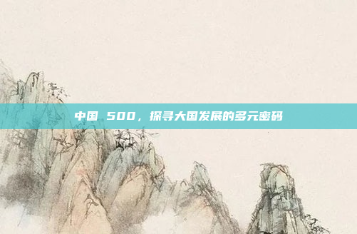 中国 500,探寻大国发展的多元密码