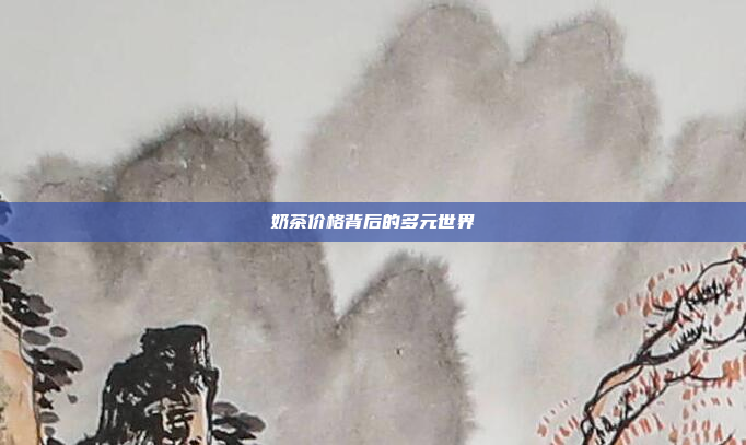 奶茶价格背后的多元世界