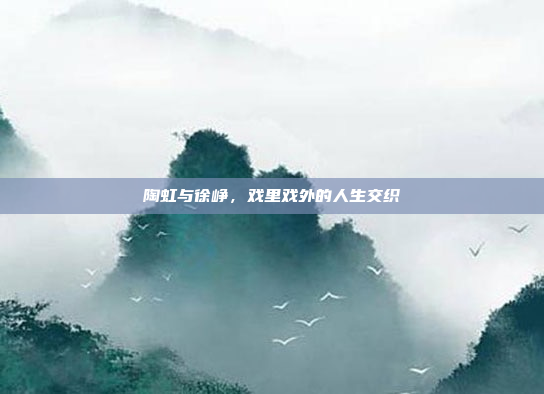 陶虹与徐峥,戏里戏外的人生交织