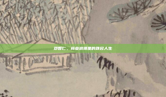 邓智仁，商业浪潮里的跌宕人生