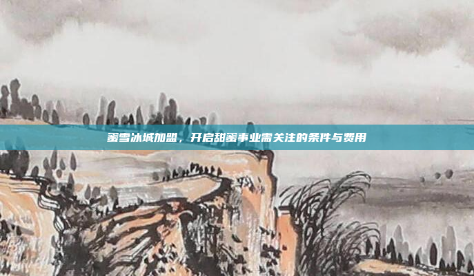 蜜雪冰城加盟，开启甜蜜事业需关注的条件与费用