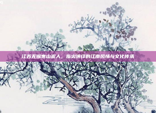 江苏无锡惠山泥人，指尖演绎的江南风情与文化传承