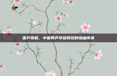 国乒荣耀，中国男乒夺冠背后的热血传承