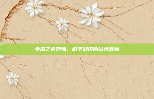 全国乙卷理综,科学知识的试炼舞台