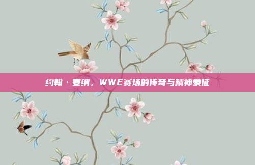 约翰·塞纳，WWE赛场的传奇与精神象征