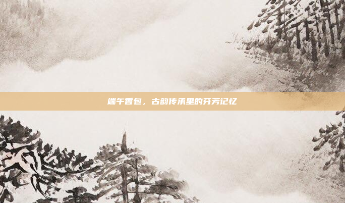 端午香包,古韵传承里的芬芳记忆