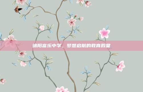 绵阳富乐中学，梦想启航的教育殿堂