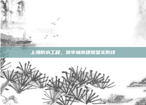 上海防水工程,筑牢城市建筑坚实防线