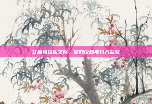 甘肃马拉松之殇，深刻反思与有力警醒