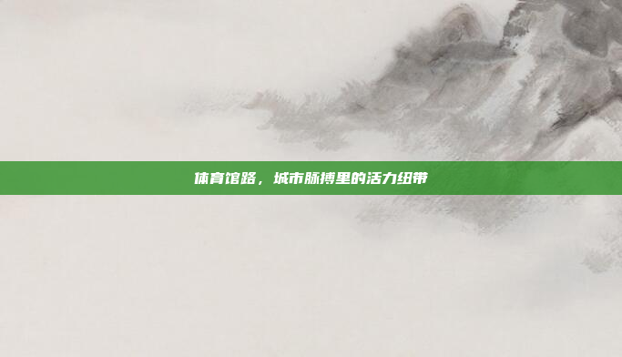 体育馆路，城市脉搏里的活力纽带