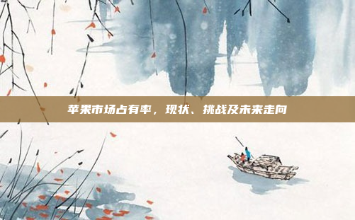 苹果市场占有率，现状、挑战及未来走向