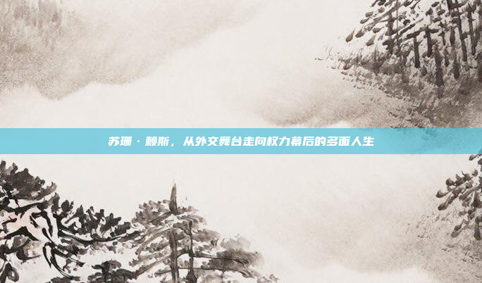 苏珊·赖斯，从外交舞台走向权力幕后的多面人生