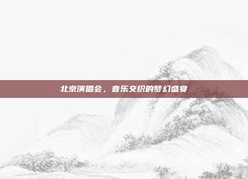 北京演唱会，音乐交织的梦幻盛宴