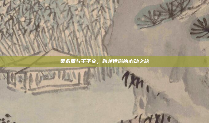 吴永恩与王子文,跨越世俗的心动之旅