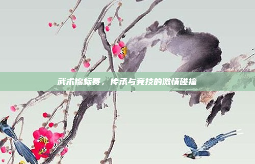 武术锦标赛，传承与竞技的激情碰撞