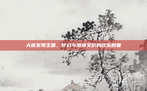 大连发现王国，梦幻与激情交织的欢乐殿堂