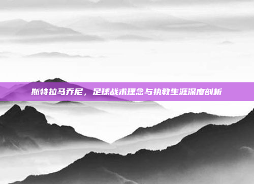 斯特拉马乔尼，足球战术理念与执教生涯深度剖析