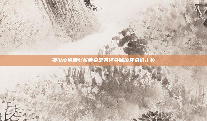 多维度视角剖析黄金是否还会降价及金价走势