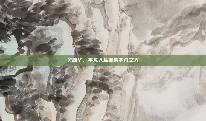 吴西华，平凡人生里的不凡之光