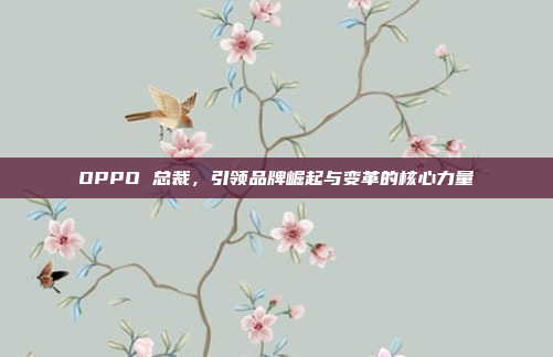 OPPO 总裁,引领品牌崛起与变革的核心力量