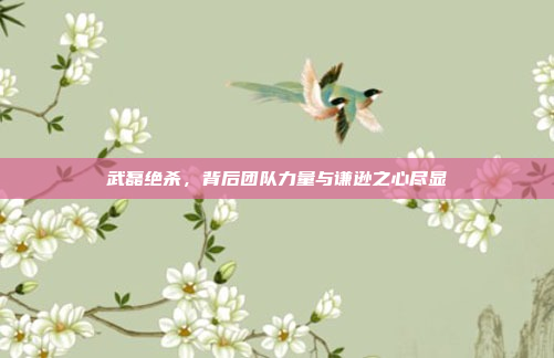 武磊绝杀，背后团队力量与谦逊之心尽显