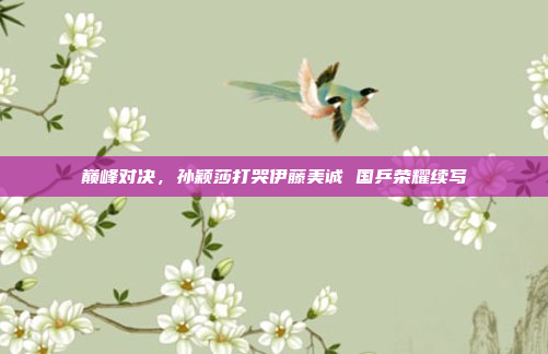 巅峰对决，孙颖莎打哭伊藤美诚 国乒荣耀续写