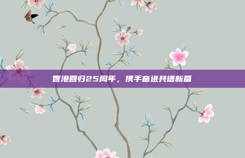 香港回归25周年,携手奋进共谱新篇