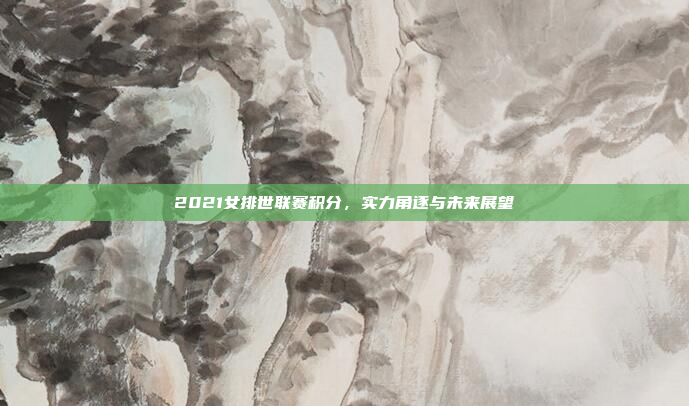 2021女排世联赛积分，实力角逐与未来展望