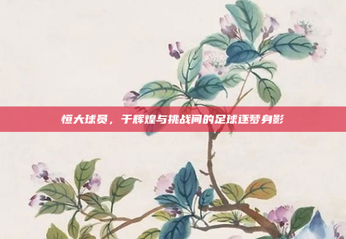 恒大球员，于辉煌与挑战间的足球逐梦身影