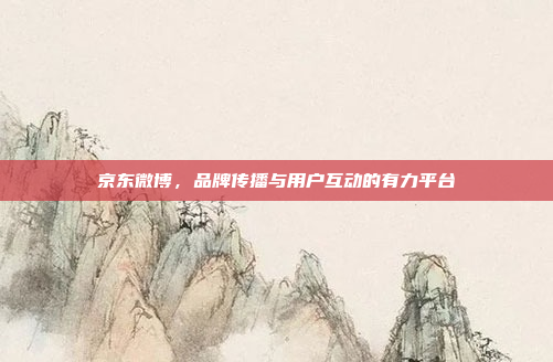 京东微博,品牌传播与用户互动的有力平台