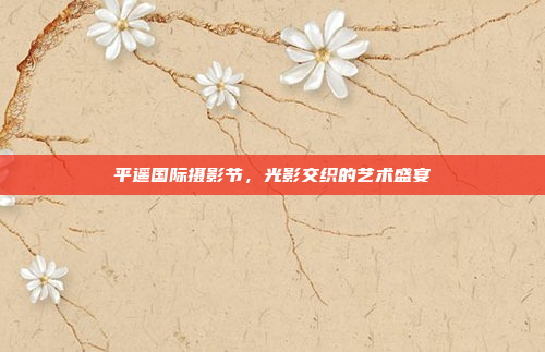 平遥国际摄影节，光影交织的艺术盛宴