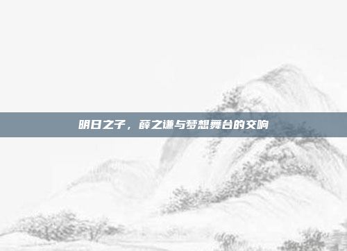 明日之子，薛之谦与梦想舞台的交响