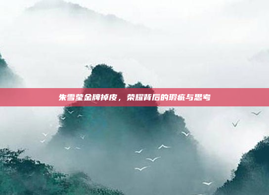 朱雪莹金牌掉皮，荣耀背后的瑕疵与思考
