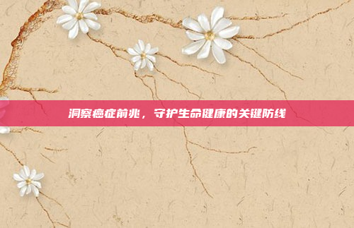 洞察癌症前兆，守护生命健康的关键防线