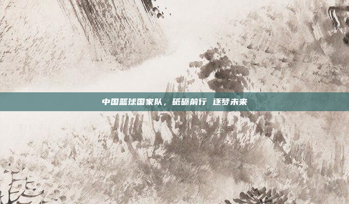 中国篮球国家队，砥砺前行 逐梦未来