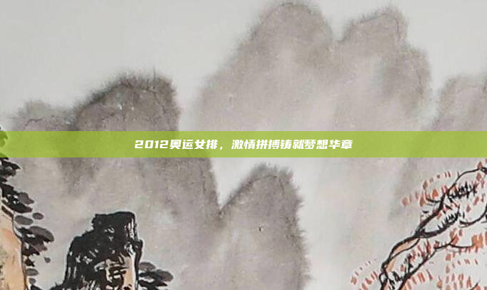 2012奥运女排，激情拼搏铸就梦想华章