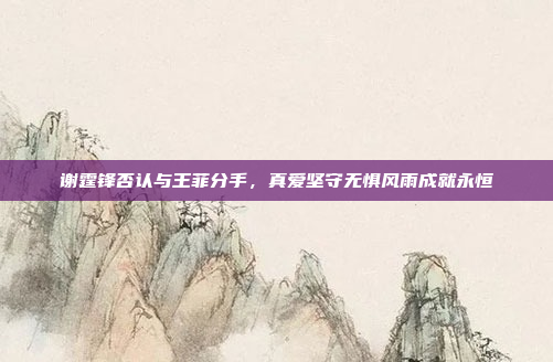 谢霆锋否认与王菲分手,真爱坚守无惧风雨成就永恒