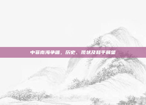 中菲南海争端，历史、现状及和平展望