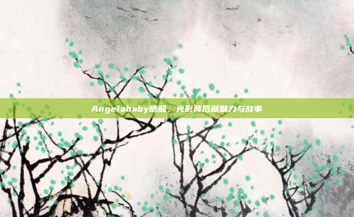 Angelababy晒照，光影背后藏魅力与故事