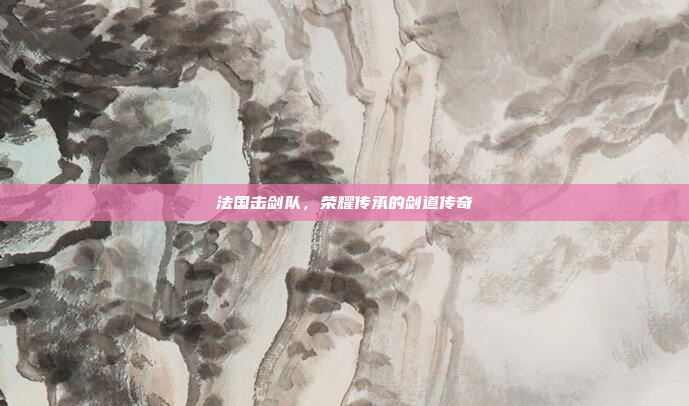 法国击剑队，荣耀传承的剑道传奇