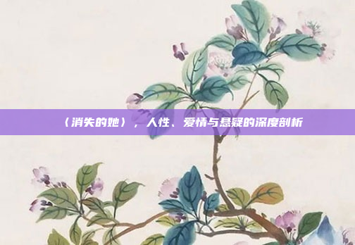 〈消失的她〉,人性、爱情与悬疑的深度剖析